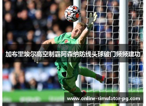 加布里埃尔高空制霸阿森纳防线头球破门频频建功