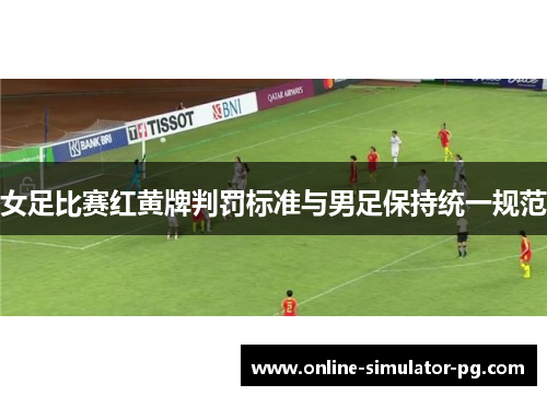 女足比赛红黄牌判罚标准与男足保持统一规范