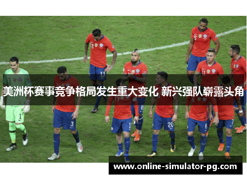 美洲杯赛事竞争格局发生重大变化 新兴强队崭露头角