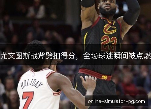 尤文图斯战斧劈扣得分，全场球迷瞬间被点燃